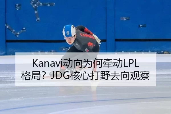Kanavi动向为何牵动LPL格局？JDG核心打野去向观察