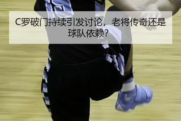 C罗破门持续引发讨论，老将传奇还是球队依赖？