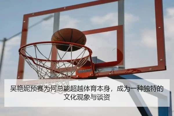 吴艳妮预赛为何总能超越体育本身，成为一种独特的文化现象与谈资
